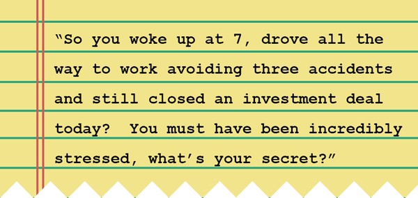 Some text on a notebook that reads: So you woke up at 7, drove all the way to work avoiding three accidents and still closed an investment deal today? You must have been incredibly stressed, what’s your secret?