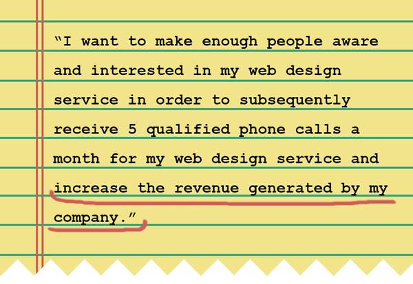 A notebook depicting the text: “I want to make enough people aware and interested in order to subsequently receive 5 qualified phone calls a month for my web design service and increase the revenue generated by my company.”